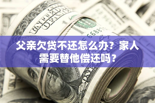 武汉父亲欠贷不还怎么办？家人需要替他偿还吗？