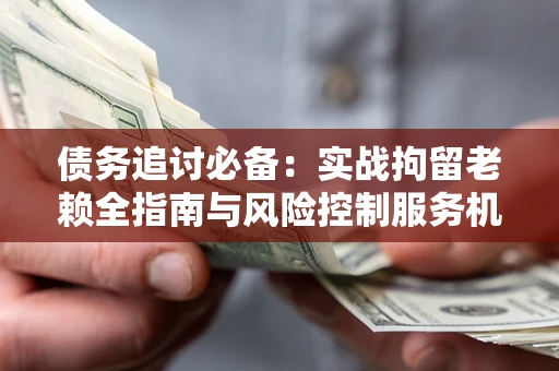 武汉债务追讨必备：实战拘留老赖全指南与风险控制服务机构推荐
