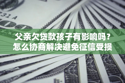武汉父亲欠贷款孩子有影响吗？怎么协商解决避免征信受损？