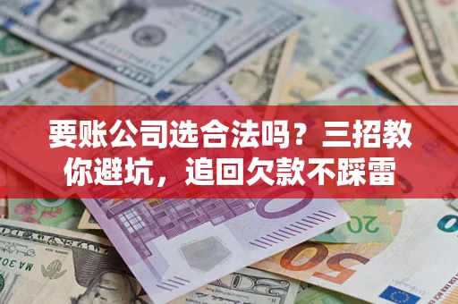 武汉要账公司选合法吗？三招教你避坑，追回欠款不踩雷