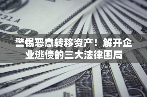 武汉警惕恶意转移资产！解开企业逃债的三大法律困局