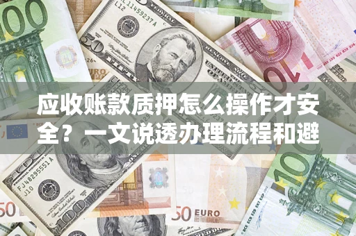 武汉应收账款质押怎么操作才安全？一文说透办理流程和避险绝招